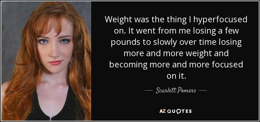 Weight was the thing I hyperfocused on. It went from me losing a few pounds to slowly over time losing more and more weight and becoming more and more focused on it. - Scarlett Pomers