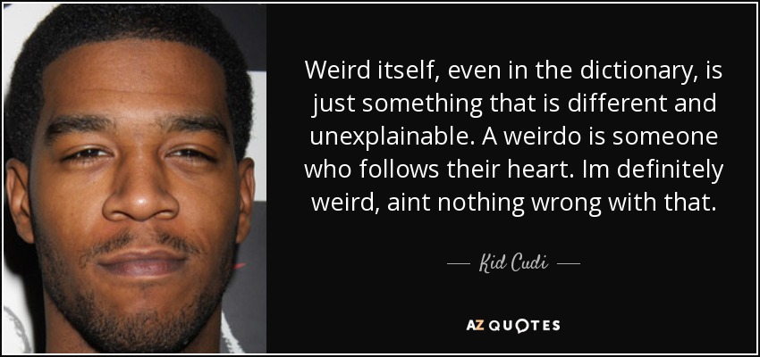 Weird itself, even in the dictionary, is just something that is different and unexplainable. A weirdo is someone who follows their heart. Im definitely weird, aint nothing wrong with that. - Kid Cudi