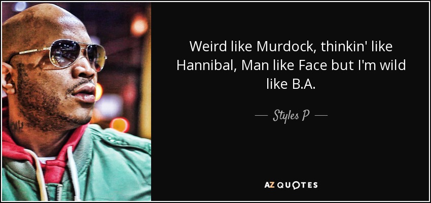 Weird like Murdock, thinkin' like Hannibal, Man like Face but I'm wild like B.A. - Styles P