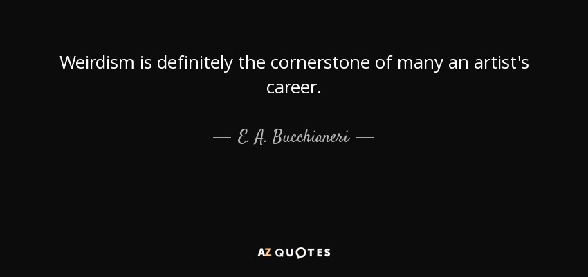 Weirdism is definitely the cornerstone of many an artist's career. - E. A. Bucchianeri