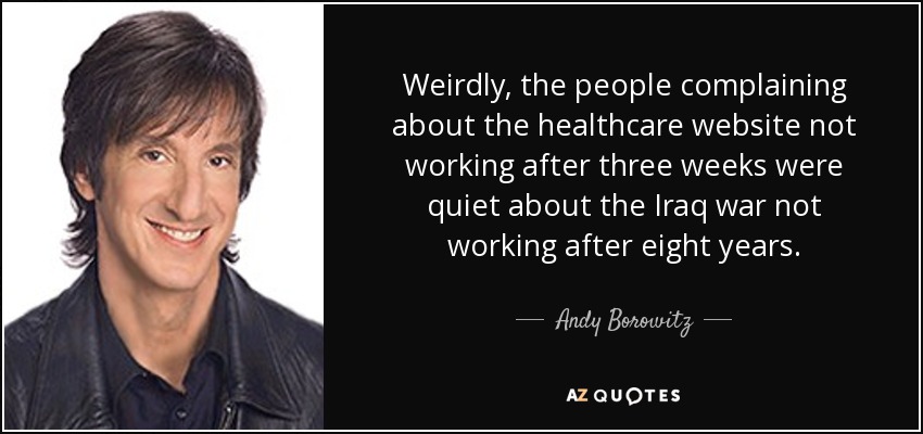 Weirdly, the people complaining about the healthcare website not working after three weeks were quiet about the Iraq war not working after eight years. - Andy Borowitz