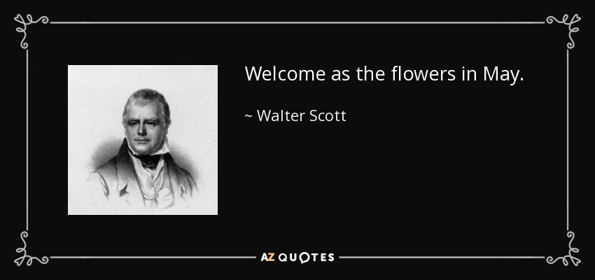 Welcome as the flowers in May. - Walter Scott