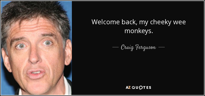Welcome back, my cheeky wee monkeys. - Craig Ferguson