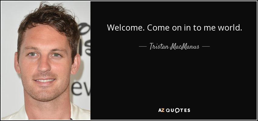 Welcome. Come on in to me world. - Tristan MacManus