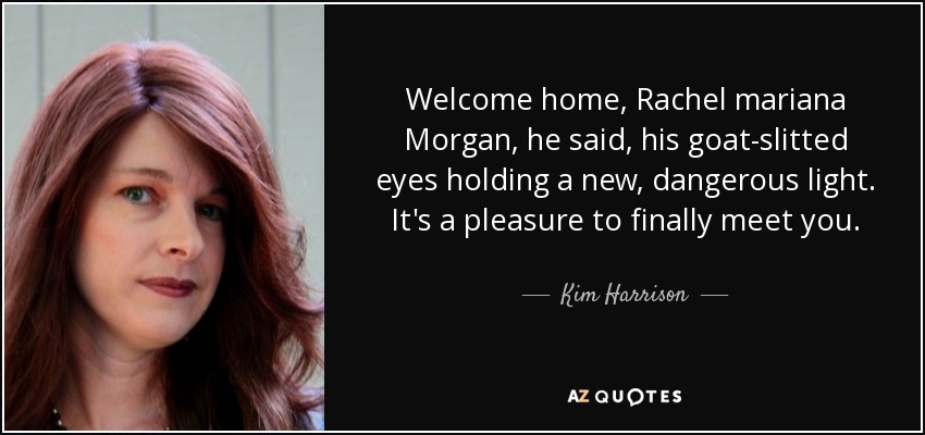 Welcome home, Rachel mariana Morgan, he said, his goat-slitted eyes holding a new, dangerous light. It's a pleasure to finally meet you. - Kim Harrison