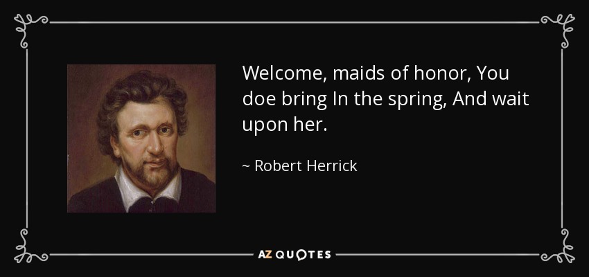 Welcome, maids of honor, You doe bring In the spring, And wait upon her. - Robert Herrick