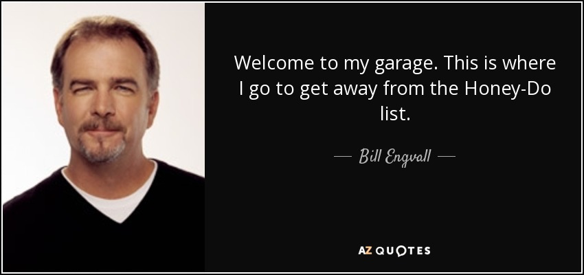 Welcome to my garage. This is where I go to get away from the Honey-Do list. - Bill Engvall
