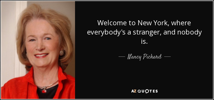 Welcome to New York, where everybody's a stranger, and nobody is. - Nancy Pickard