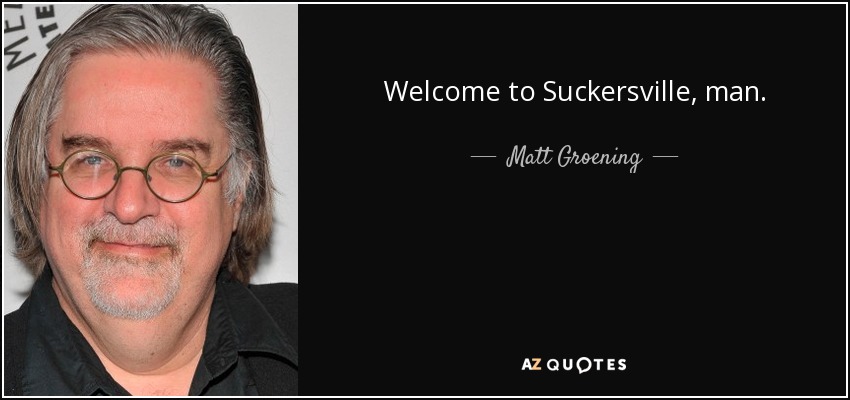 Welcome to Suckersville, man. - Matt Groening