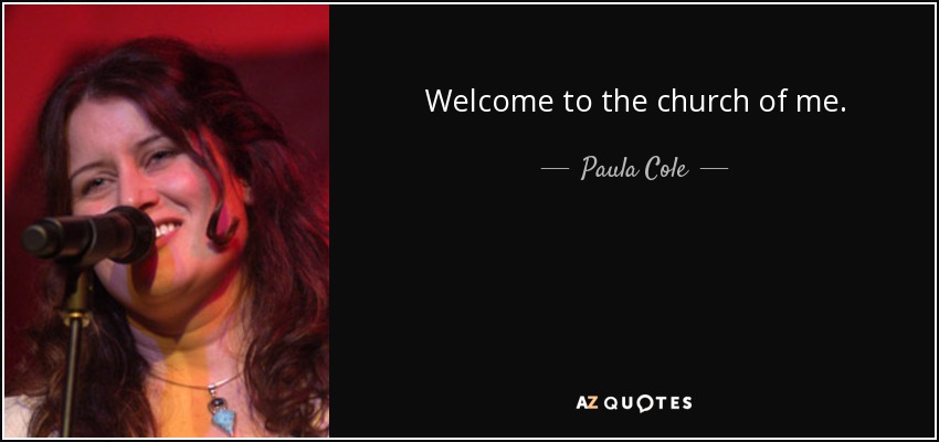 Welcome to the church of me. - Paula Cole