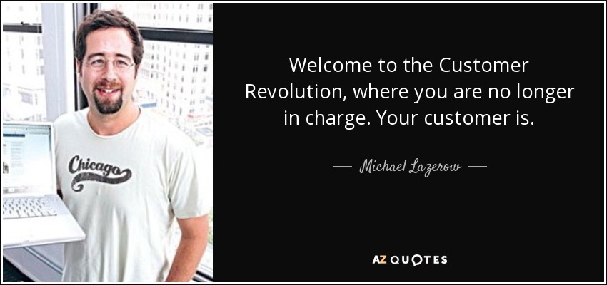 Welcome to the Customer Revolution, where you are no longer in charge. Your customer is. - Michael Lazerow
