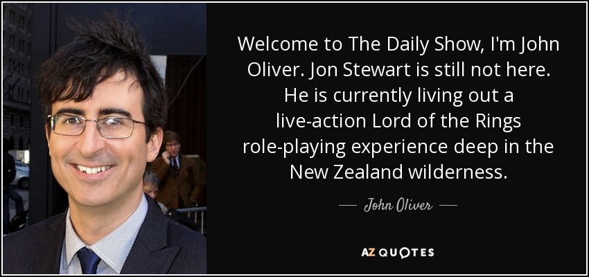 Welcome to The Daily Show, I'm John Oliver. Jon Stewart is still not here. He is currently living out a live-action Lord of the Rings role-playing experience deep in the New Zealand wilderness. - John Oliver