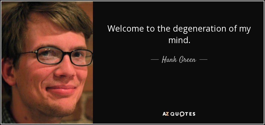 Welcome to the degeneration of my mind. - Hank Green