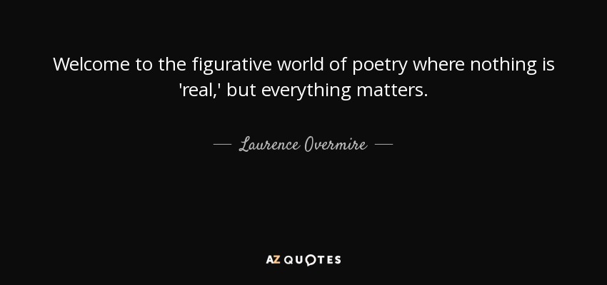 Welcome to the figurative world of poetry where nothing is 'real,' but everything matters. - Laurence Overmire