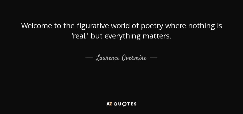 Welcome to the figurative world of poetry where nothing is 'real,' but everything matters. - Laurence Overmire