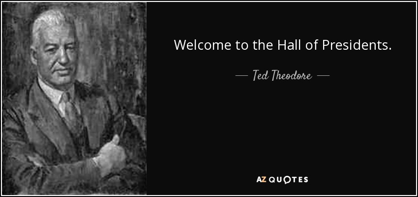 Welcome to the Hall of Presidents. - Ted Theodore