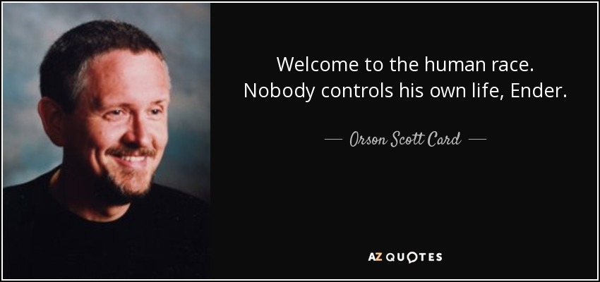 Welcome to the human race. Nobody controls his own life, Ender. - Orson Scott Card