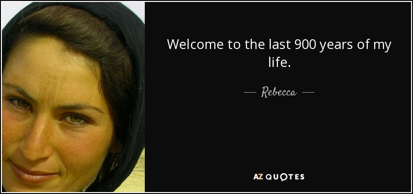 Welcome to the last 900 years of my life. - Rebecca