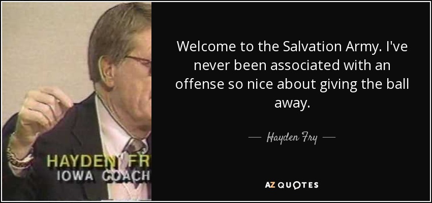 Welcome to the Salvation Army. I've never been associated with an offense so nice about giving the ball away. - Hayden Fry