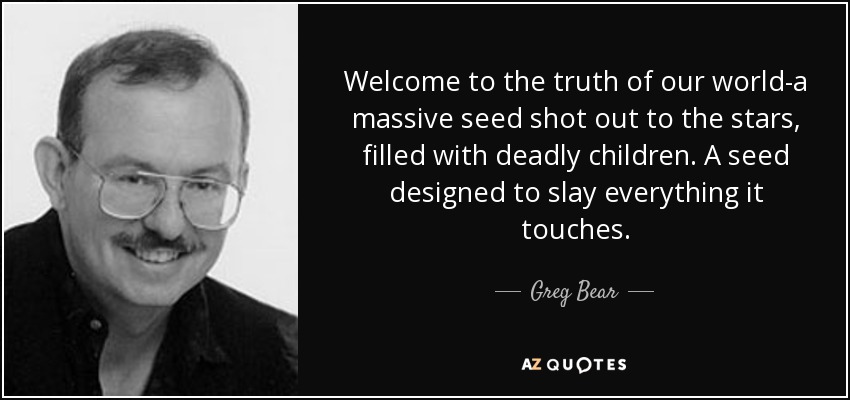Welcome to the truth of our world-a massive seed shot out to the stars, filled with deadly children. A seed designed to slay everything it touches. - Greg Bear