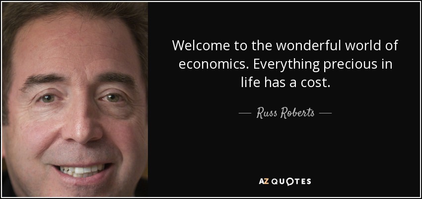 Welcome to the wonderful world of economics. Everything precious in life has a cost. - Russ Roberts