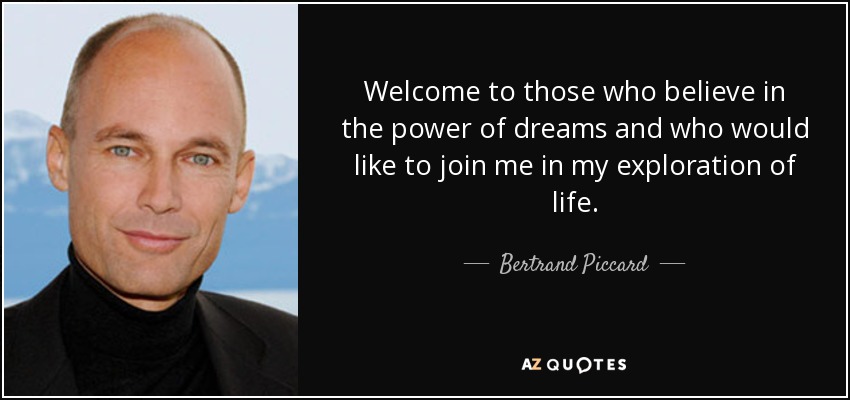 Welcome to those who believe in the power of dreams and who would like to join me in my exploration of life. - Bertrand Piccard