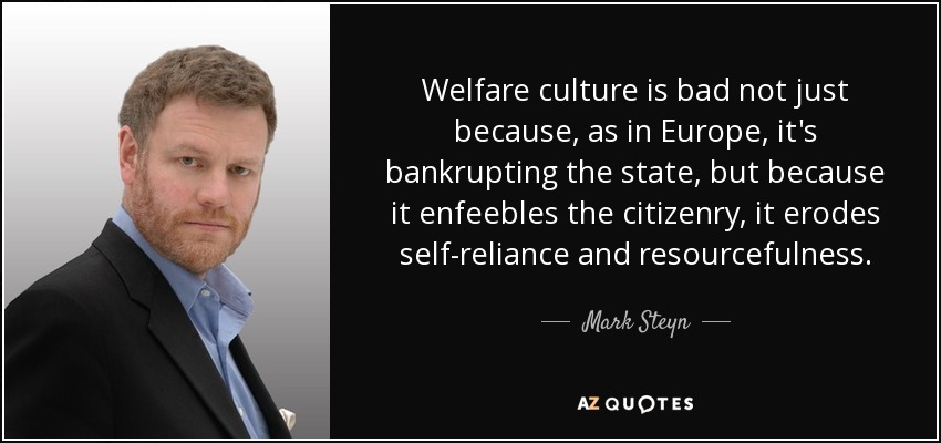 Welfare culture is bad not just because, as in Europe, it's bankrupting the state, but because it enfeebles the citizenry, it erodes self-reliance and resourcefulness. - Mark Steyn
