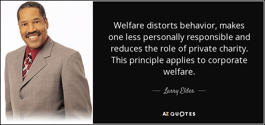 Welfare distorts behavior, makes one less personally responsible and reduces the role of private charity. This principle applies to corporate welfare. - Larry Elder