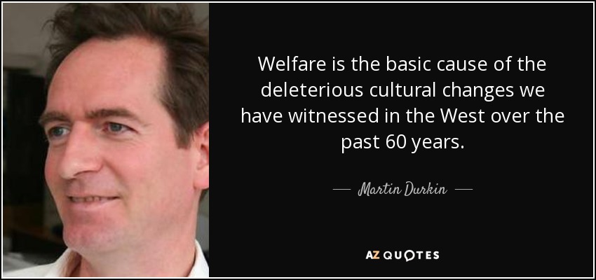 Welfare is the basic cause of the deleterious cultural changes we have witnessed in the West over the past 60 years. - Martin Durkin