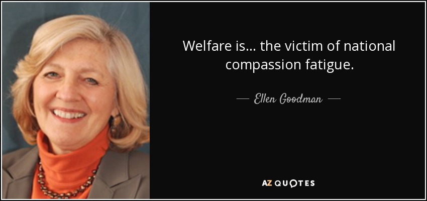 Welfare is ... the victim of national compassion fatigue. - Ellen Goodman