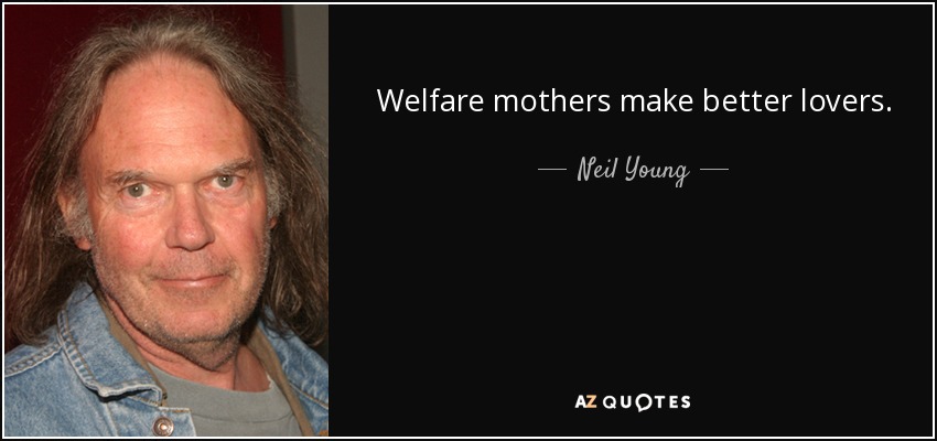 Welfare mothers make better lovers. - Neil Young