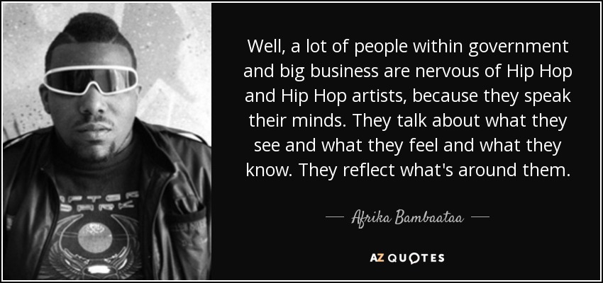 Well, a lot of people within government and big business are nervous of Hip Hop and Hip Hop artists, because they speak their minds. They talk about what they see and what they feel and what they know. They reflect what's around them. - Afrika Bambaataa
