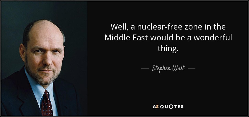 Well, a nuclear-free zone in the Middle East would be a wonderful thing. - Stephen Walt
