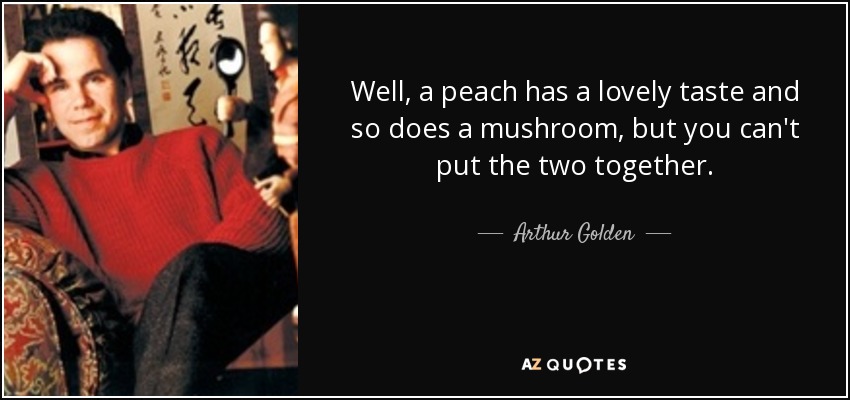 Well, a peach has a lovely taste and so does a mushroom, but you can't put the two together. - Arthur Golden