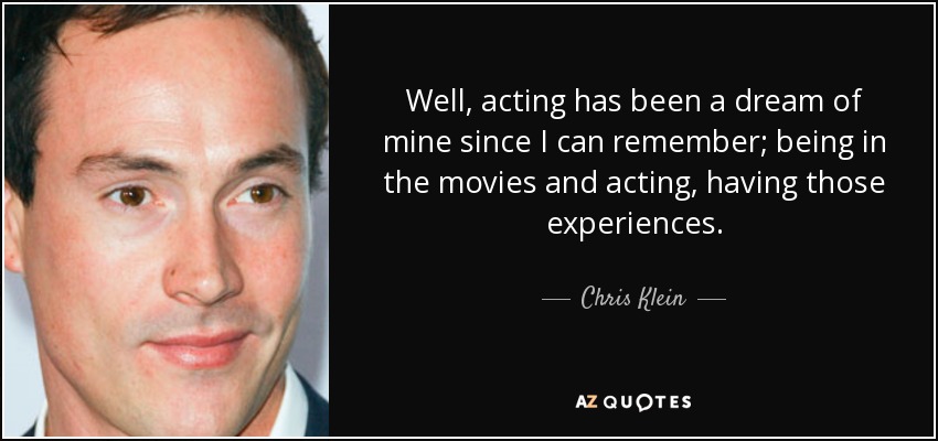 Well, acting has been a dream of mine since I can remember; being in the movies and acting, having those experiences. - Chris Klein