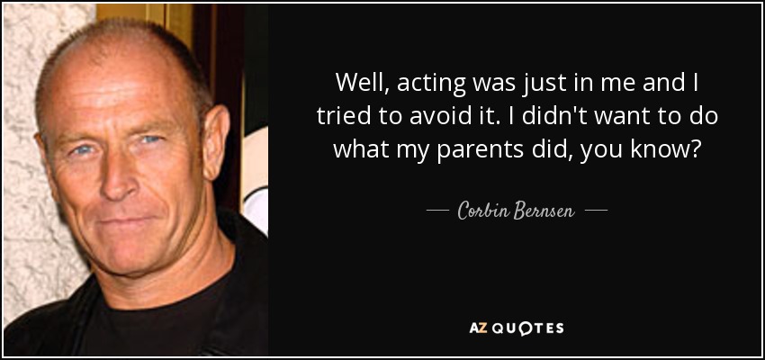 Well, acting was just in me and I tried to avoid it. I didn't want to do what my parents did, you know? - Corbin Bernsen