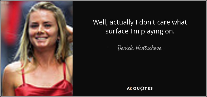 Well, actually I don't care what surface I'm playing on. - Daniela Hantuchova