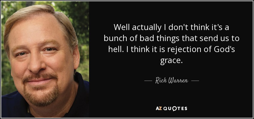 Well actually I don't think it's a bunch of bad things that send us to hell. I think it is rejection of God's grace. - Rick Warren