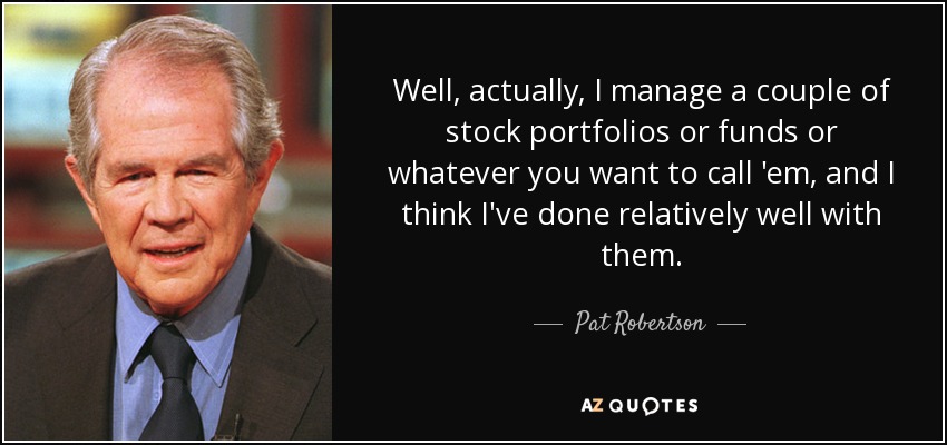 Well, actually, I manage a couple of stock portfolios or funds or whatever you want to call 'em, and I think I've done relatively well with them. - Pat Robertson