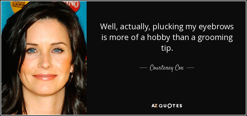 Well, actually, plucking my eyebrows is more of a hobby than a grooming tip. - Courteney Cox