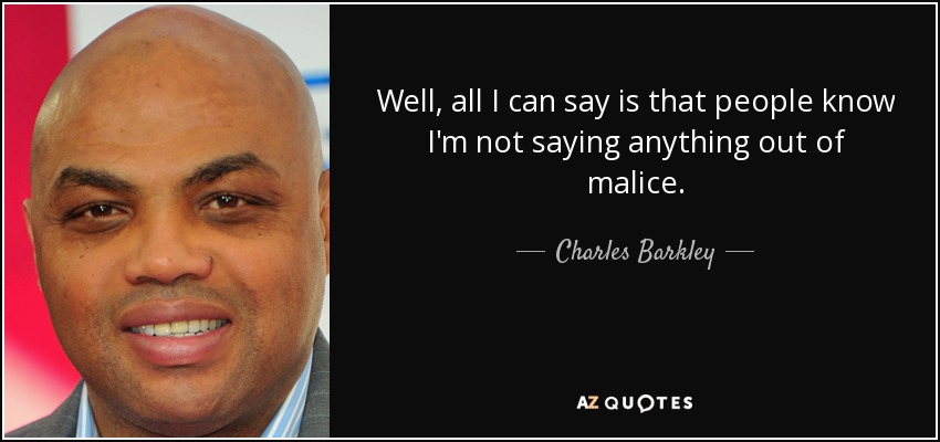 Well, all I can say is that people know I'm not saying anything out of malice. - Charles Barkley