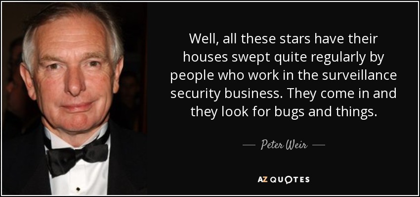 Well, all these stars have their houses swept quite regularly by people who work in the surveillance security business. They come in and they look for bugs and things. - Peter Weir