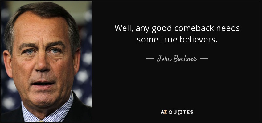 Well, any good comeback needs some true believers. - John Boehner