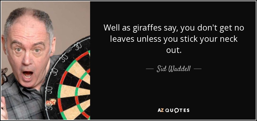 Well as giraffes say, you don't get no leaves unless you stick your neck out. - Sid Waddell