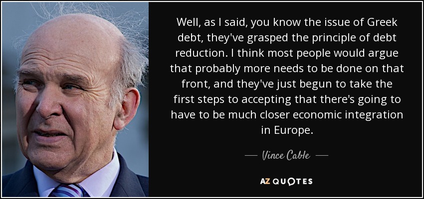 Well, as I said, you know the issue of Greek debt, they've grasped the principle of debt reduction. I think most people would argue that probably more needs to be done on that front, and they've just begun to take the first steps to accepting that there's going to have to be much closer economic integration in Europe. - Vince Cable