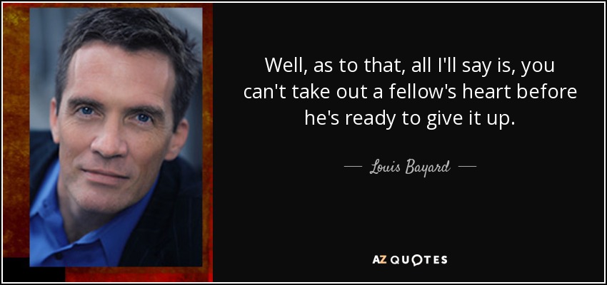 Well, as to that, all I'll say is, you can't take out a fellow's heart before he's ready to give it up. - Louis Bayard