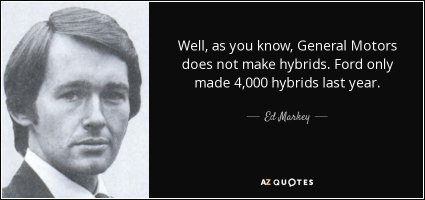 Well, as you know, General Motors does not make hybrids. Ford only made 4,000 hybrids last year. - Ed Markey
