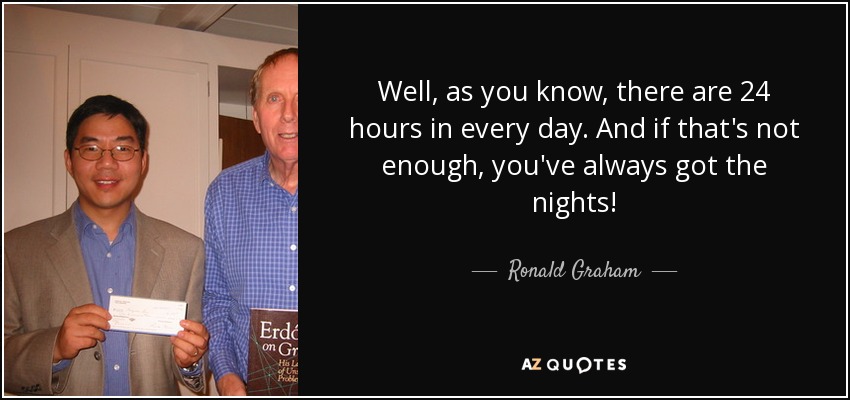 Well, as you know, there are 24 hours in every day. And if that's not enough, you've always got the nights! - Ronald Graham