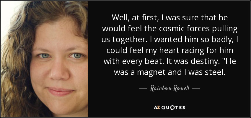 Well, at first, I was sure that he would feel the cosmic forces pulling us together. I wanted him so badly, I could feel my heart racing for him with every beat. It was destiny. 