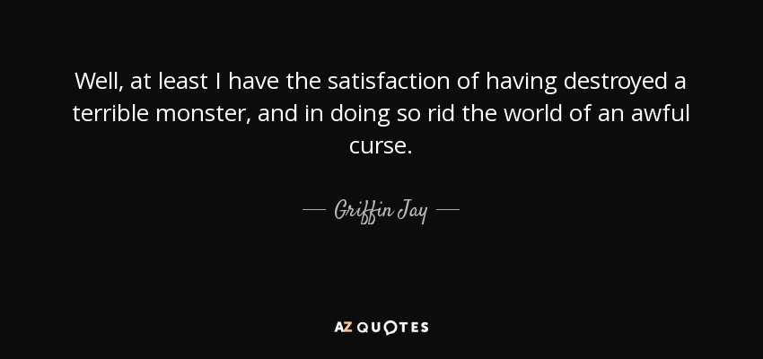 Well, at least I have the satisfaction of having destroyed a terrible monster, and in doing so rid the world of an awful curse. - Griffin Jay